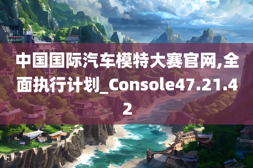 中国国际汽车模特大赛官网,全面执行计划_Console47.21.42