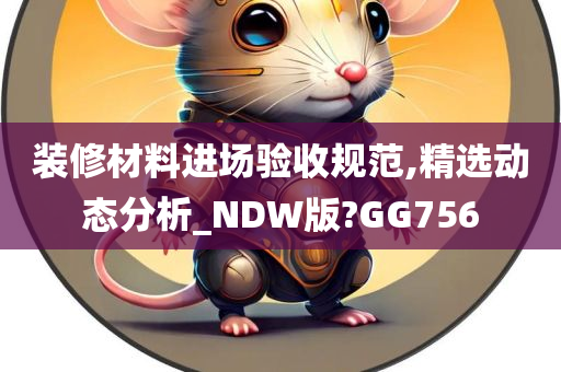 装修材料进场验收规范,精选动态分析_NDW版?GG756