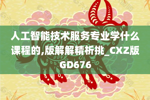 人工智能技术服务专业学什么课程的,版解解精析挑_CXZ版GD676