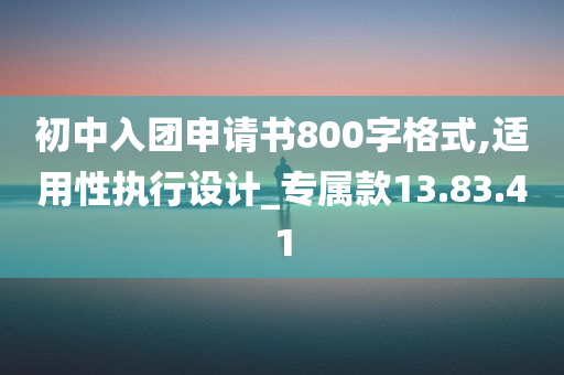 初中入团申请书800字格式,适用性执行设计_专属款13.83.41