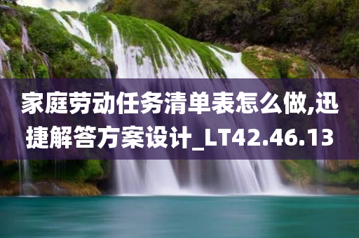 家庭劳动任务清单表怎么做,迅捷解答方案设计_LT42.46.13