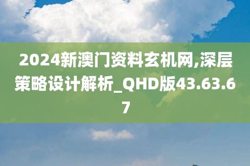 2024新澳门资料玄机网,深层策略设计解析_QHD版43.63.67