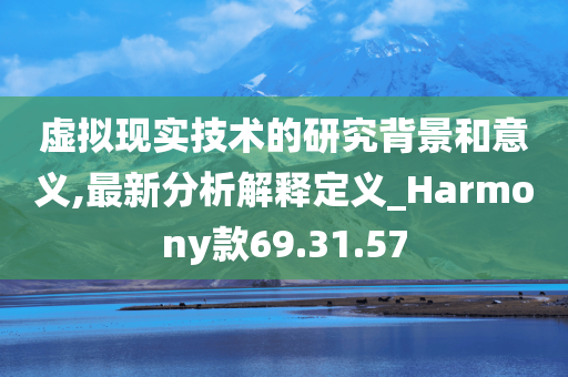 虚拟现实技术的研究背景和意义,最新分析解释定义_Harmony款69.31.57