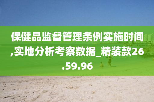 保健品监督管理条例实施时间,实地分析考察数据_精装款26.59.96