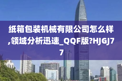 纸箱包装机械有限公司怎么样,领域分析迅速_QQF版?HJGJ77