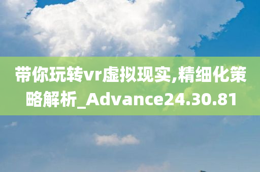 带你玩转vr虚拟现实,精细化策略解析_Advance24.30.81