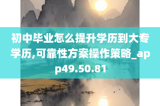 初中毕业怎么提升学历到大专学历,可靠性方案操作策略_app49.50.81