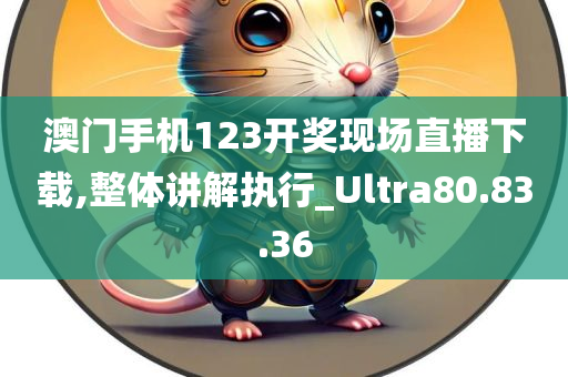 澳门手机123开奖现场直播下载,整体讲解执行_Ultra80.83.36