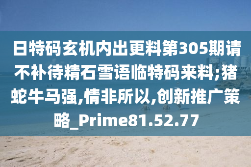 日特码玄机内出更料第305期请不补待精石雪语临特码来料;猪蛇牛马强,情非所以,创新推广策略_Prime81.52.77