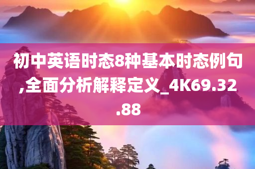 初中英语时态8种基本时态例句,全面分析解释定义_4K69.32.88