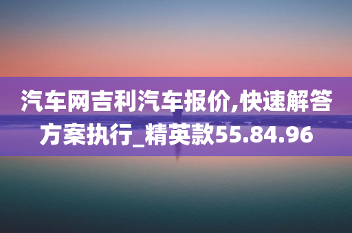 汽车网吉利汽车报价,快速解答方案执行_精英款55.84.96