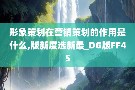 形象策划在营销策划的作用是什么,版新度选新最_DG版FF45