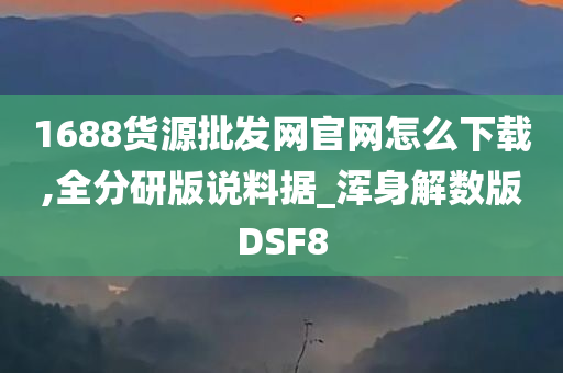 1688货源批发网官网怎么下载,全分研版说料据_浑身解数版DSF8