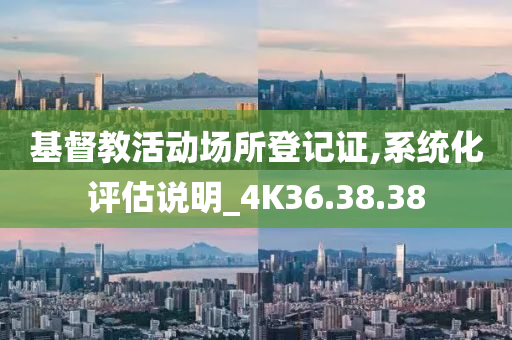 基督教活动场所登记证,系统化评估说明_4K36.38.38