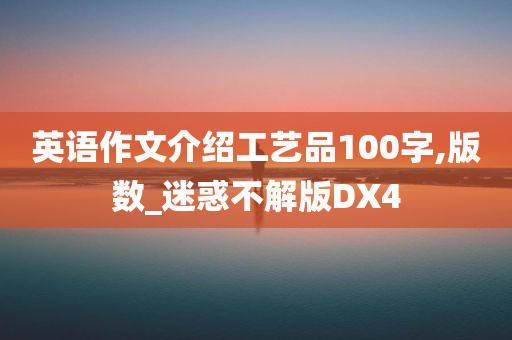 英语作文介绍工艺品100字,版数_迷惑不解版DX4