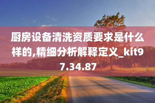 厨房设备清洗资质要求是什么样的,精细分析解释定义_kit97.34.87