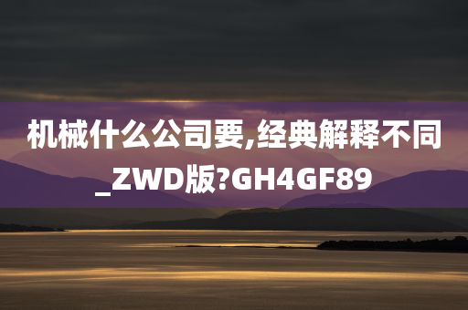 机械什么公司要,经典解释不同_ZWD版?GH4GF89