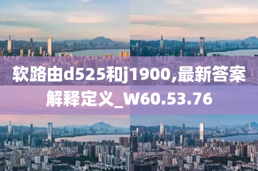 软路由d525和j1900,最新答案解释定义_W60.53.76