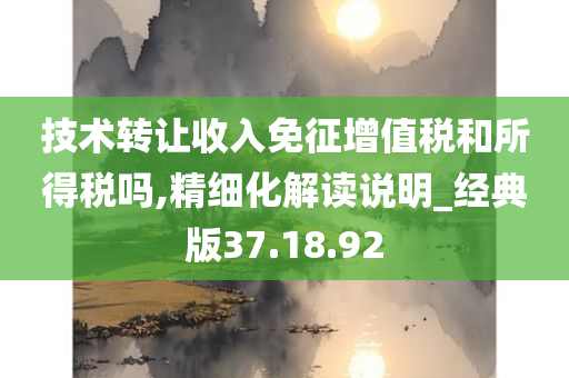 技术转让收入免征增值税和所得税吗,精细化解读说明_经典版37.18.92