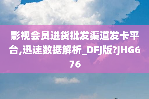 影视会员进货批发渠道发卡平台,迅速数据解析_DFJ版?JHG676