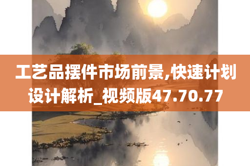 工艺品摆件市场前景,快速计划设计解析_视频版47.70.77