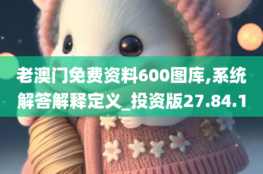 老澳门免费资料600图库,系统解答解释定义_投资版27.84.10