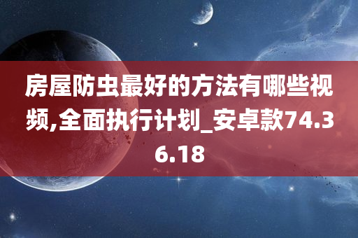 房屋防虫最好的方法有哪些视频,全面执行计划_安卓款74.36.18