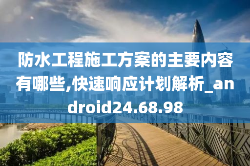 防水工程施工方案的主要内容有哪些,快速响应计划解析_android24.68.98