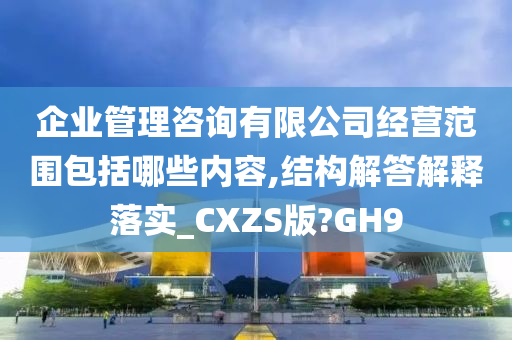 企业管理咨询有限公司经营范围包括哪些内容,结构解答解释落实_CXZS版?GH9