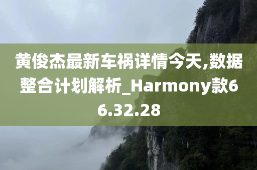 黄俊杰最新车祸详情今天,数据整合计划解析_Harmony款66.32.28