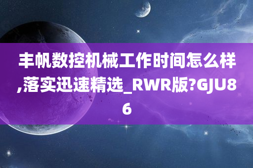 丰帆数控机械工作时间怎么样,落实迅速精选_RWR版?GJU86