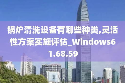 锅炉清洗设备有哪些种类,灵活性方案实施评估_Windows61.68.59