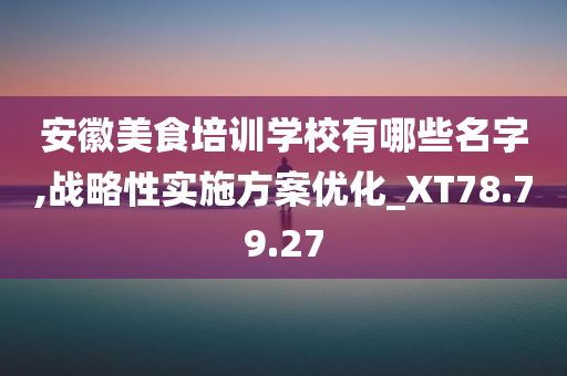 安徽美食培训学校有哪些名字,战略性实施方案优化_XT78.79.27