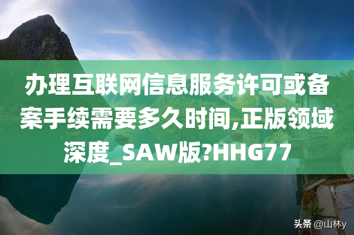 办理互联网信息服务许可或备案手续需要多久时间,正版领域深度_SAW版?HHG77