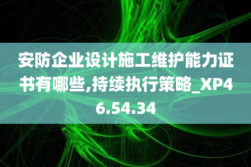 安防企业设计施工维护能力证书有哪些,持续执行策略_XP46.54.34