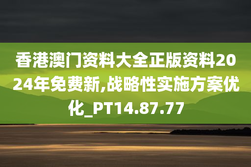 香港澳门资料大全正版资料2024年免费新,战略性实施方案优化_PT14.87.77