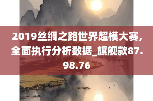 2019丝绸之路世界超模大赛,全面执行分析数据_旗舰款87.98.76