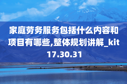 家庭劳务服务包括什么内容和项目有哪些,整体规划讲解_kit17.30.31