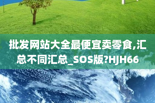 批发网站大全最便宜卖零食,汇总不同汇总_SOS版?HJH66