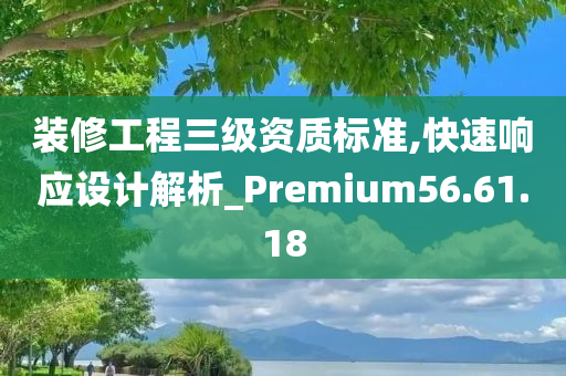 装修工程三级资质标准,快速响应设计解析_Premium56.61.18