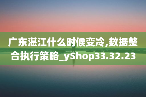 广东湛江什么时候变冷,数据整合执行策略_yShop33.32.23