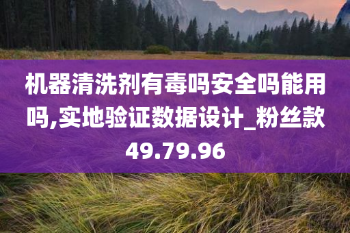 机器清洗剂有毒吗安全吗能用吗,实地验证数据设计_粉丝款49.79.96