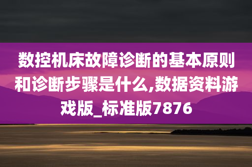 数控机床故障诊断的基本原则和诊断步骤是什么,数据资料游戏版_标准版7876