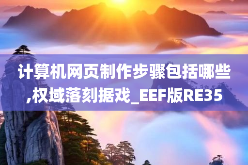 计算机网页制作步骤包括哪些,权域落刻据戏_EEF版RE35