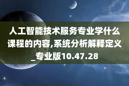 人工智能技术服务专业学什么课程的内容,系统分析解释定义_专业版10.47.28