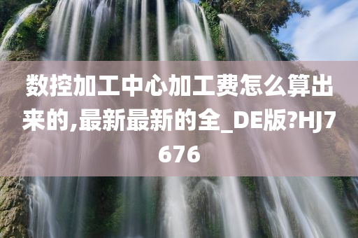 数控加工中心加工费怎么算出来的,最新最新的全_DE版?HJ7676