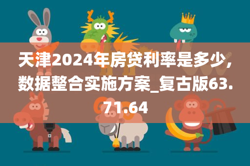 天津2024年房贷利率是多少,数据整合实施方案_复古版63.71.64