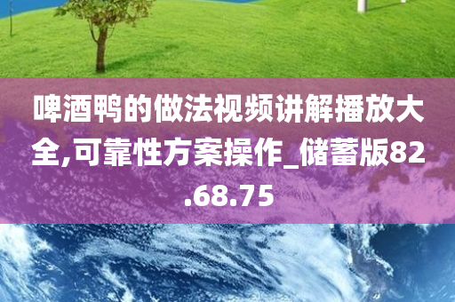 啤酒鸭的做法视频讲解播放大全,可靠性方案操作_储蓄版82.68.75