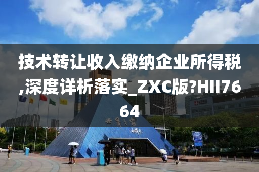 技术转让收入缴纳企业所得税,深度详析落实_ZXC版?HII7664