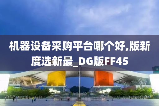 机器设备采购平台哪个好,版新度选新最_DG版FF45